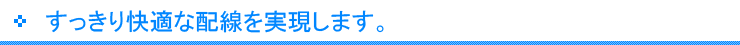 すっきり快適な配線を目指します。